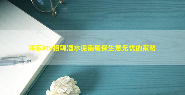 海东ktv招聘酒水促销确保生意无忧的策略