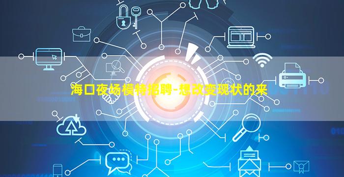 海口夜场模特招聘-想改变现状的来
